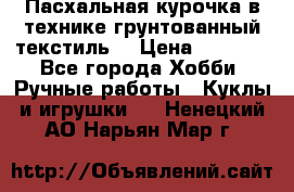 Пасхальная курочка в технике грунтованный текстиль. › Цена ­ 1 000 - Все города Хобби. Ручные работы » Куклы и игрушки   . Ненецкий АО,Нарьян-Мар г.